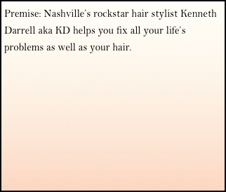 Premise: Nashville’s rockstar hair stylist Kenneth Darrell aka KD helps you fix all your life’s problems as well as your hair.